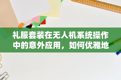 礼服套装在无人机系统操作中的意外应用，如何优雅地包装技术装备？