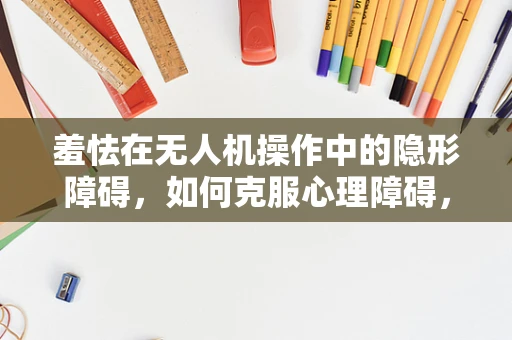 羞怯在无人机操作中的隐形障碍，如何克服心理障碍，提升飞行安全？