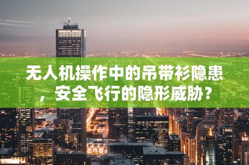 无人机操作中的吊带衫隐患，安全飞行的隐形威胁？