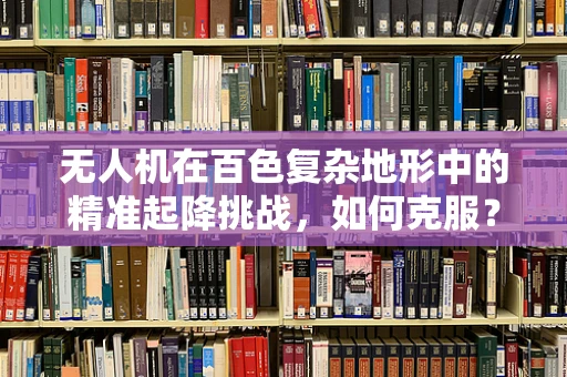 无人机在百色复杂地形中的精准起降挑战，如何克服？