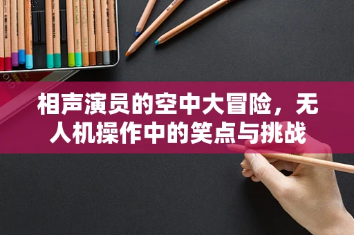 相声演员的空中大冒险，无人机操作中的笑点与挑战