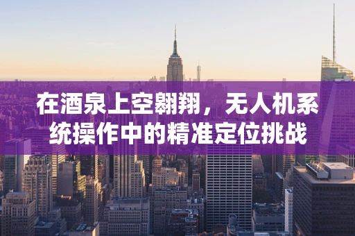 在酒泉上空翱翔，无人机系统操作中的精准定位挑战