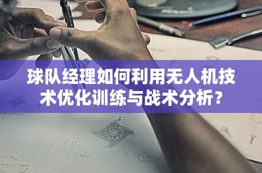球队经理如何利用无人机技术优化训练与战术分析？