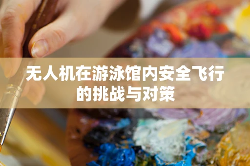 无人机在游泳馆内安全飞行的挑战与对策