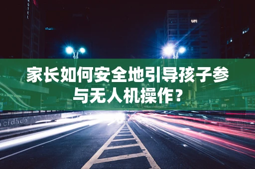 家长如何安全地引导孩子参与无人机操作？
