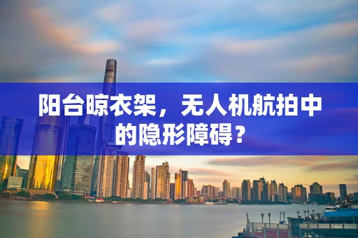 阳台晾衣架，无人机航拍中的隐形障碍？