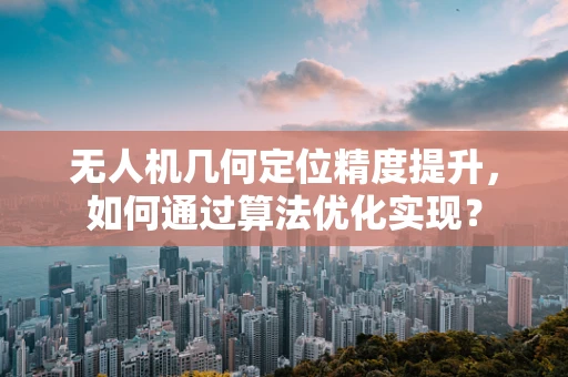 无人机几何定位精度提升，如何通过算法优化实现？