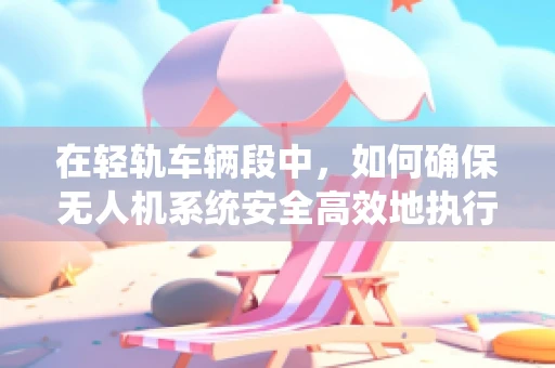 在轻轨车辆段中，如何确保无人机系统安全高效地执行巡检任务？