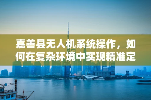 嘉善县无人机系统操作，如何在复杂环境中实现精准定位？