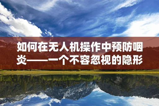 如何在无人机操作中预防咽炎——一个不容忽视的隐形挑战？