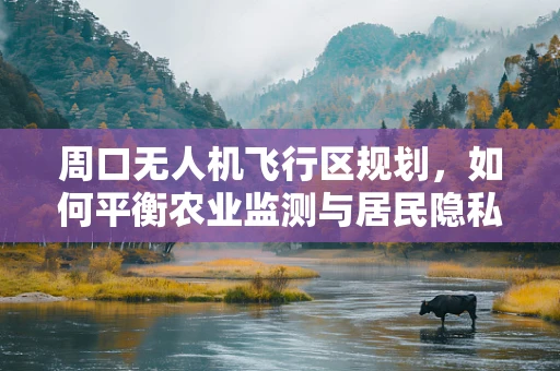 周口无人机飞行区规划，如何平衡农业监测与居民隐私保护？