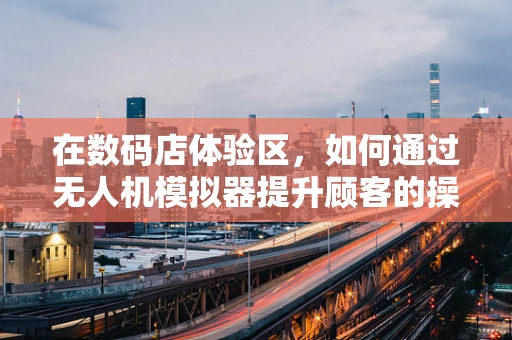 在数码店体验区，如何通过无人机模拟器提升顾客的操控体验？