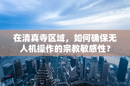 在清真寺区域，如何确保无人机操作的宗教敏感性？