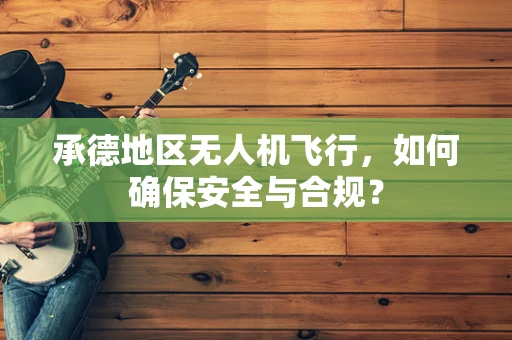 承德地区无人机飞行，如何确保安全与合规？