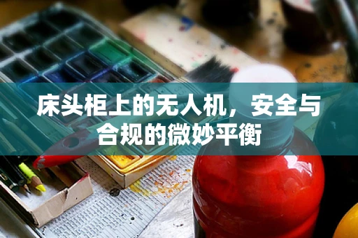 床头柜上的无人机，安全与合规的微妙平衡