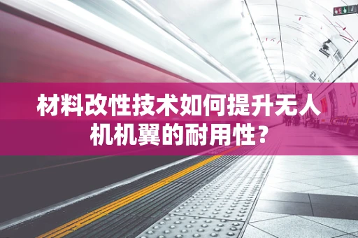 材料改性技术如何提升无人机机翼的耐用性？