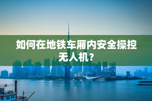 如何在地铁车厢内安全操控无人机？