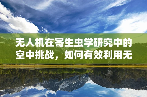 无人机在寄生虫学研究中的空中挑战，如何有效利用无人机进行样本采集而不引入新的寄生虫风险？