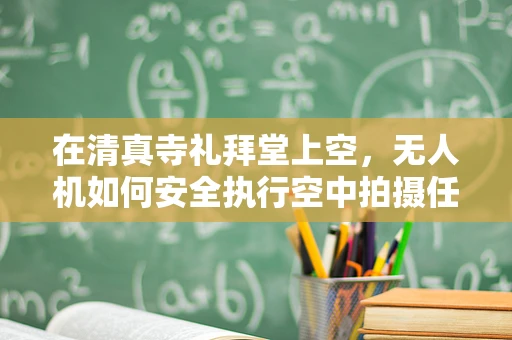 在清真寺礼拜堂上空，无人机如何安全执行空中拍摄任务？