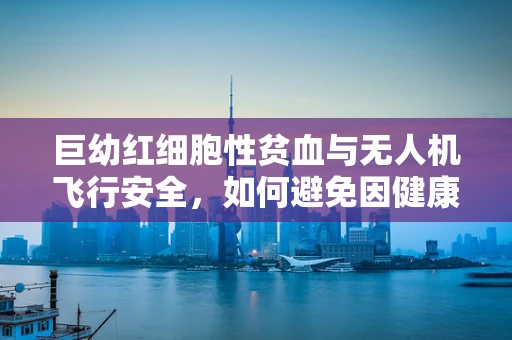 巨幼红细胞性贫血与无人机飞行安全，如何避免因健康问题导致的操作失误？