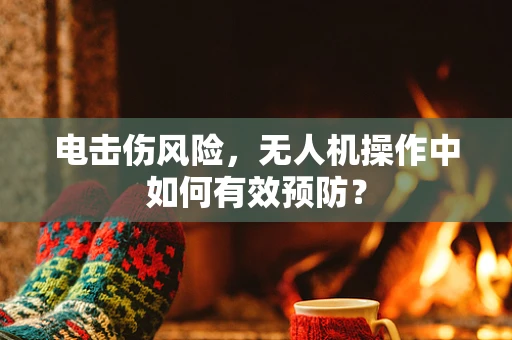 电击伤风险，无人机操作中如何有效预防？