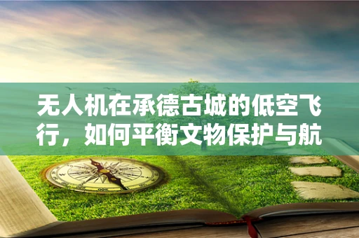 无人机在承德古城的低空飞行，如何平衡文物保护与航拍需求？