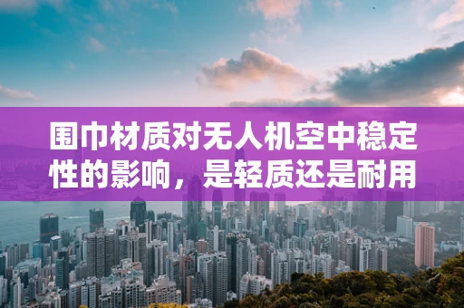 围巾材质对无人机空中稳定性的影响，是轻质还是耐用？