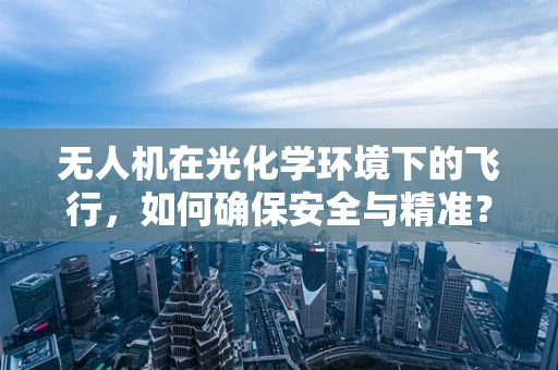 无人机在光化学环境下的飞行，如何确保安全与精准？
