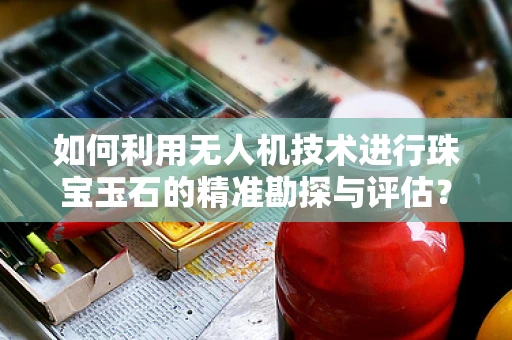 如何利用无人机技术进行珠宝玉石的精准勘探与评估？