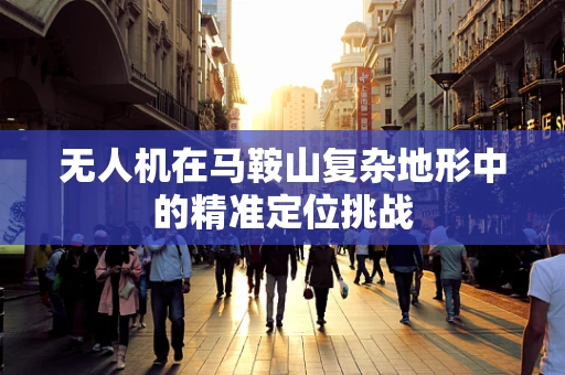 无人机在马鞍山复杂地形中的精准定位挑战