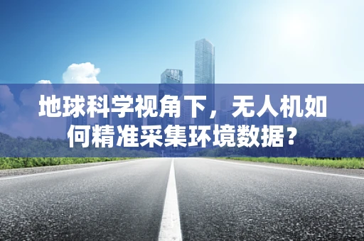 地球科学视角下，无人机如何精准采集环境数据？
