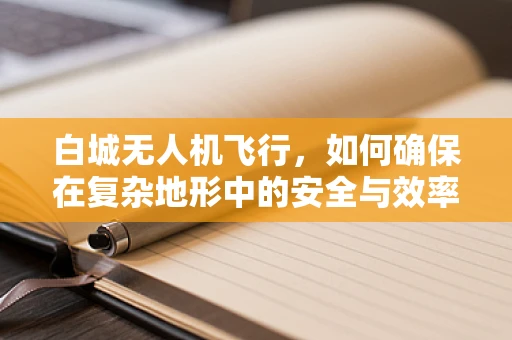 白城无人机飞行，如何确保在复杂地形中的安全与效率？