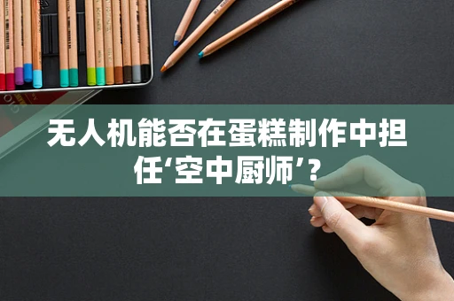 无人机能否在蛋糕制作中担任‘空中厨师’？