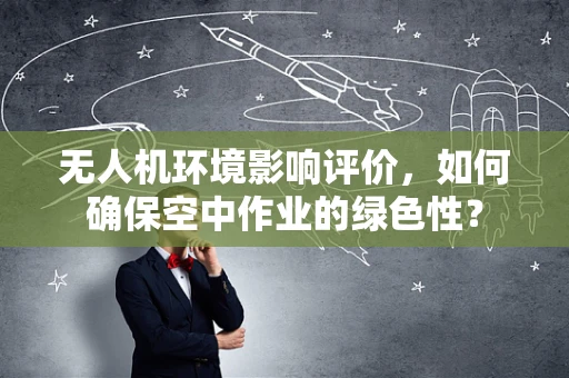 无人机环境影响评价，如何确保空中作业的绿色性？