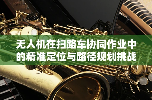 无人机在扫路车协同作业中的精准定位与路径规划挑战