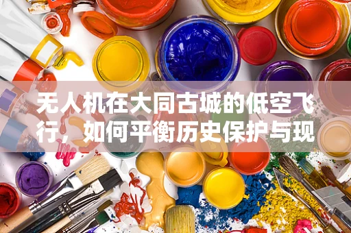 无人机在大同古城的低空飞行，如何平衡历史保护与现代技术？