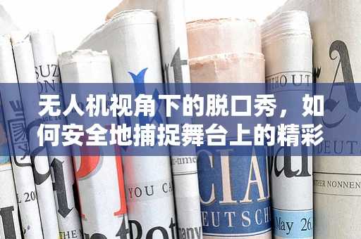 无人机视角下的脱口秀，如何安全地捕捉舞台上的精彩瞬间？