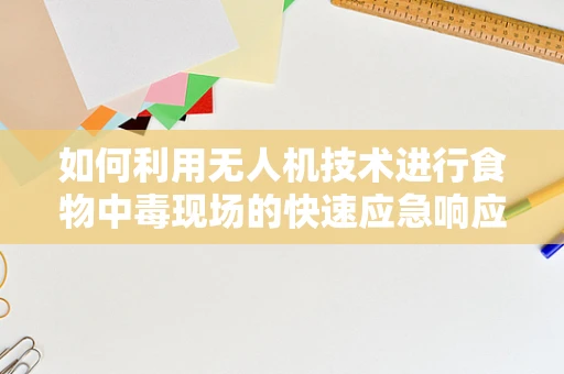 如何利用无人机技术进行食物中毒现场的快速应急响应？