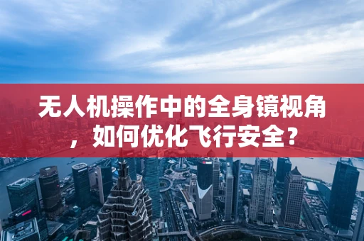 无人机操作中的全身镜视角，如何优化飞行安全？