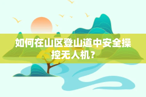 如何在山区登山道中安全操控无人机？