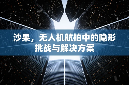 沙果，无人机航拍中的隐形挑战与解决方案