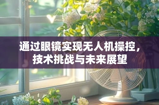 通过眼镜实现无人机操控，技术挑战与未来展望