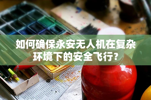 如何确保永安无人机在复杂环境下的安全飞行？