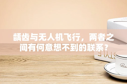 龋齿与无人机飞行，两者之间有何意想不到的联系？