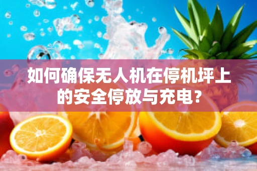 如何确保无人机在停机坪上的安全停放与充电？