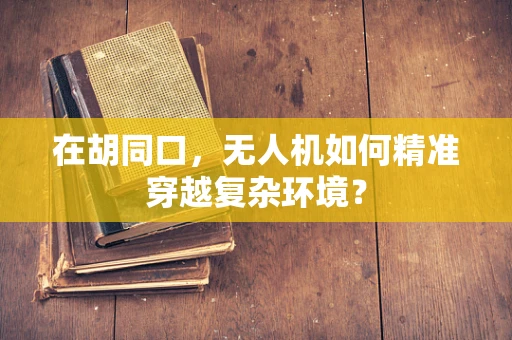 在胡同口，无人机如何精准穿越复杂环境？