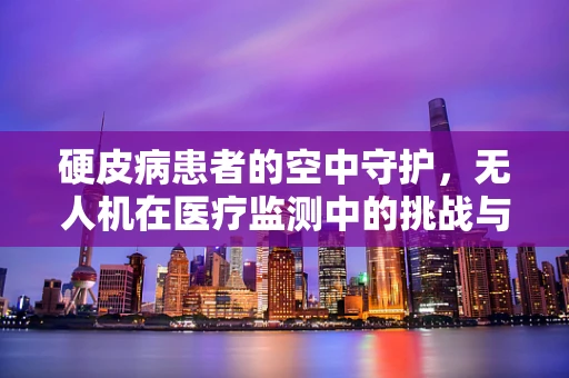 硬皮病患者的空中守护，无人机在医疗监测中的挑战与机遇