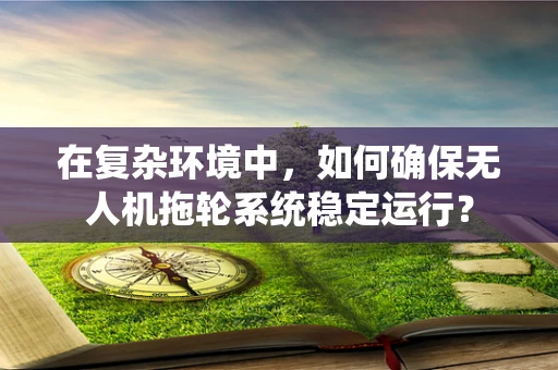 在复杂环境中，如何确保无人机拖轮系统稳定运行？