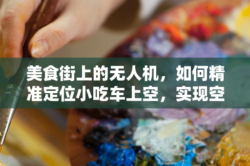美食街上的无人机，如何精准定位小吃车上空，实现空中送餐？