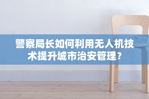 警察局长如何利用无人机技术提升城市治安管理？